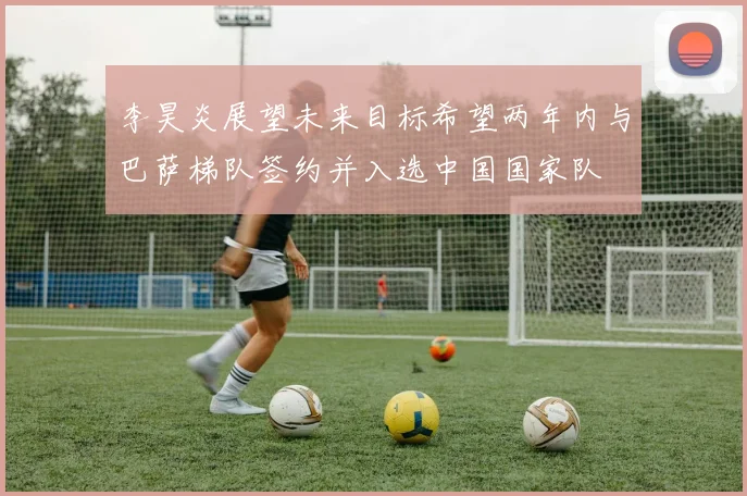 李昊炎展望未来目标希望两年内与巴萨梯队签约并入选中国国家队
