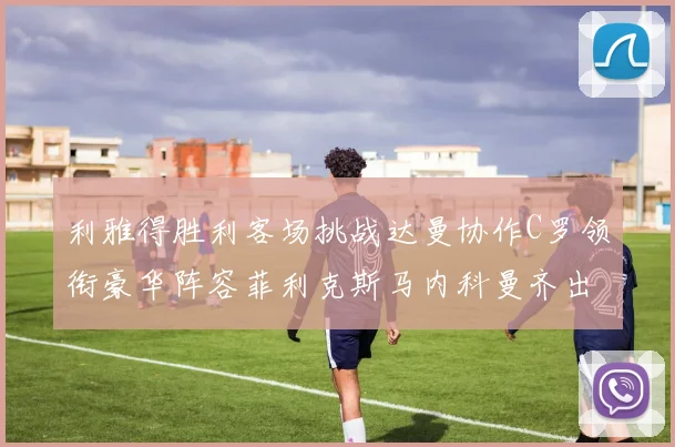利雅得胜利客场挑战达曼协作C罗领衔豪华阵容菲利克斯马内科曼齐出战