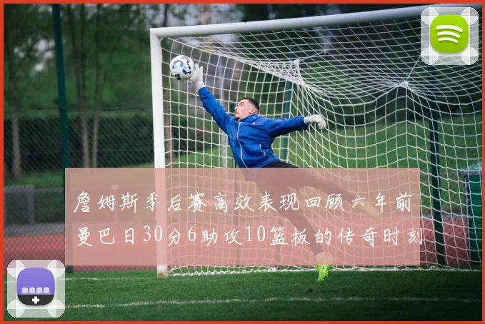 詹姆斯季后赛高效表现回顾六年前曼巴日30分6助攻10篮板的传奇时刻