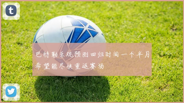 巴特勒乐观预测回归时间一个半月希望能尽快重返赛场