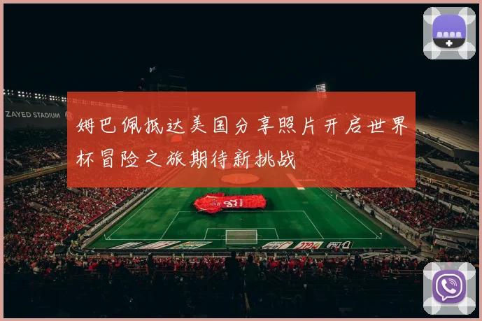 姆巴佩抵达美国分享照片开启世界杯冒险之旅期待新挑战