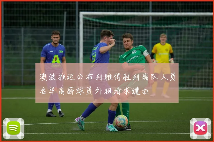 澳波推迟公布利雅得胜利离队人员名单高薪球员外租请求遭拒
