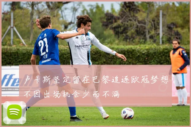卢卡斯坚定留在巴黎追逐欧冠梦想不因出场机会少而不满