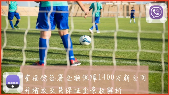 霍福德签署全额保障1400万新合同并增设交易保证金条款解析