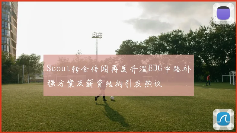 Scout转会传闻再度升温EDG中路补强方案及薪资结构引发热议